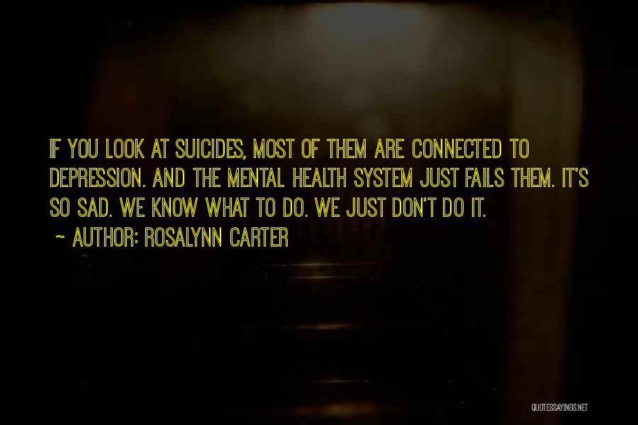 Rosalynn Carter Quotes: If You Look At Suicides, Most Of Them Are Connected To Depression. And The Mental Health System Just Fails Them.