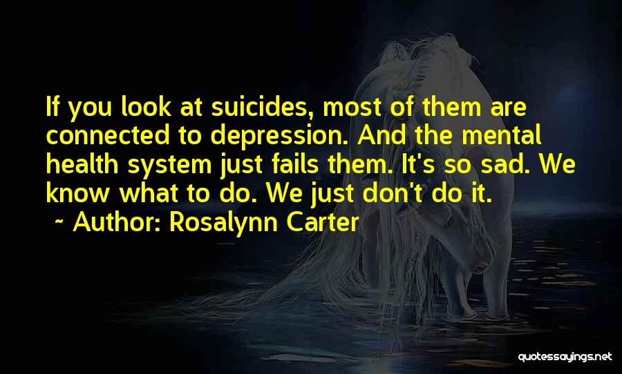 Rosalynn Carter Quotes: If You Look At Suicides, Most Of Them Are Connected To Depression. And The Mental Health System Just Fails Them.