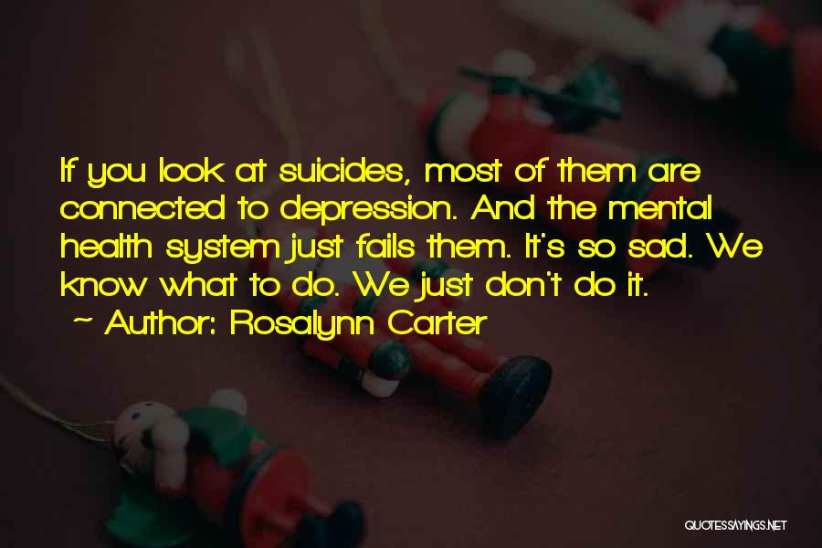 Rosalynn Carter Quotes: If You Look At Suicides, Most Of Them Are Connected To Depression. And The Mental Health System Just Fails Them.