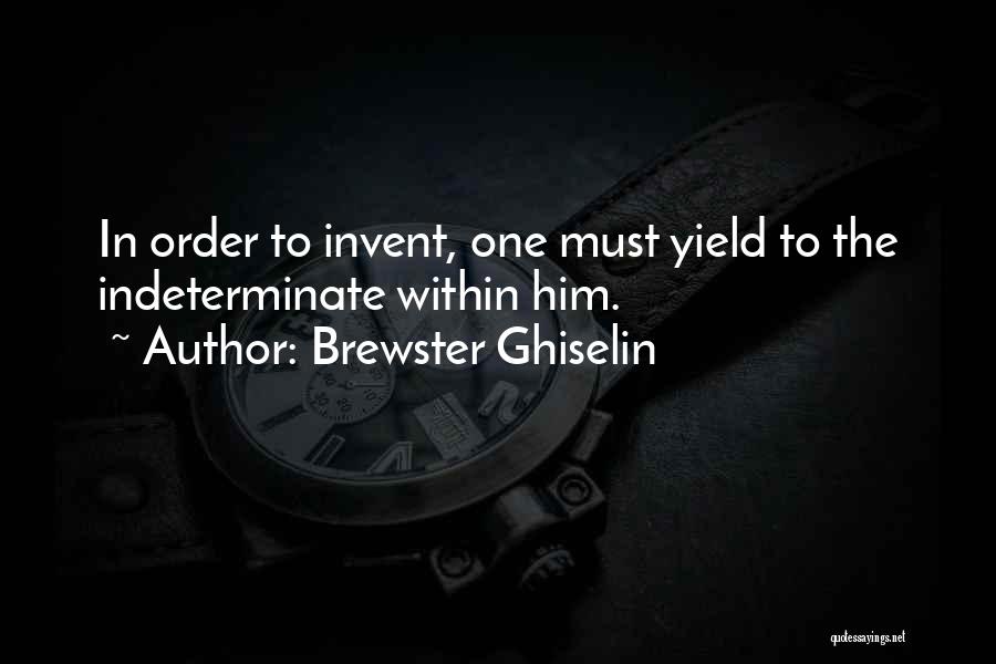 Brewster Ghiselin Quotes: In Order To Invent, One Must Yield To The Indeterminate Within Him.