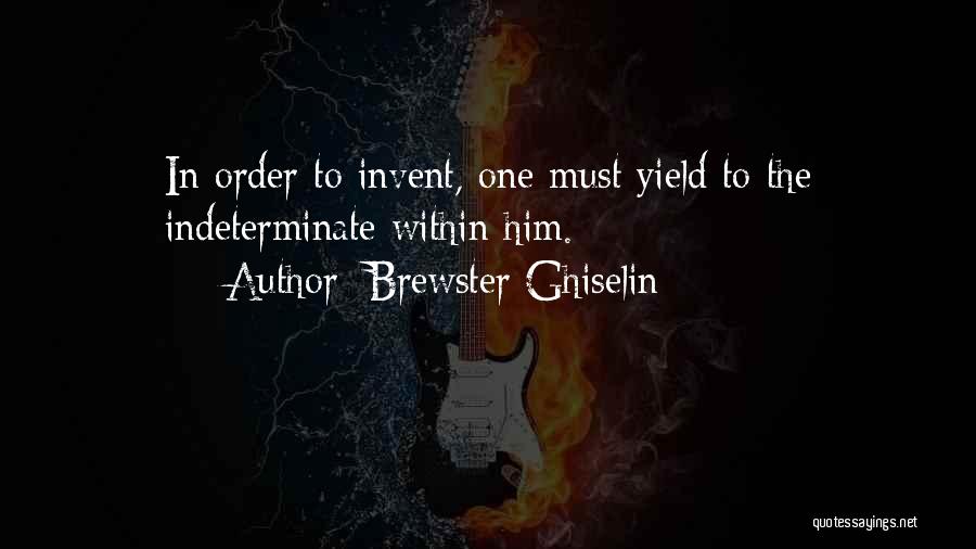 Brewster Ghiselin Quotes: In Order To Invent, One Must Yield To The Indeterminate Within Him.