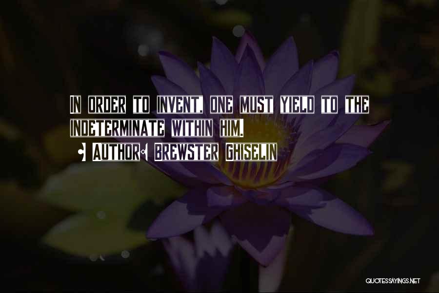 Brewster Ghiselin Quotes: In Order To Invent, One Must Yield To The Indeterminate Within Him.