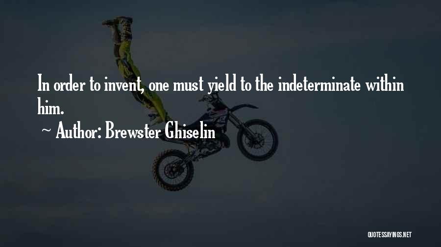 Brewster Ghiselin Quotes: In Order To Invent, One Must Yield To The Indeterminate Within Him.