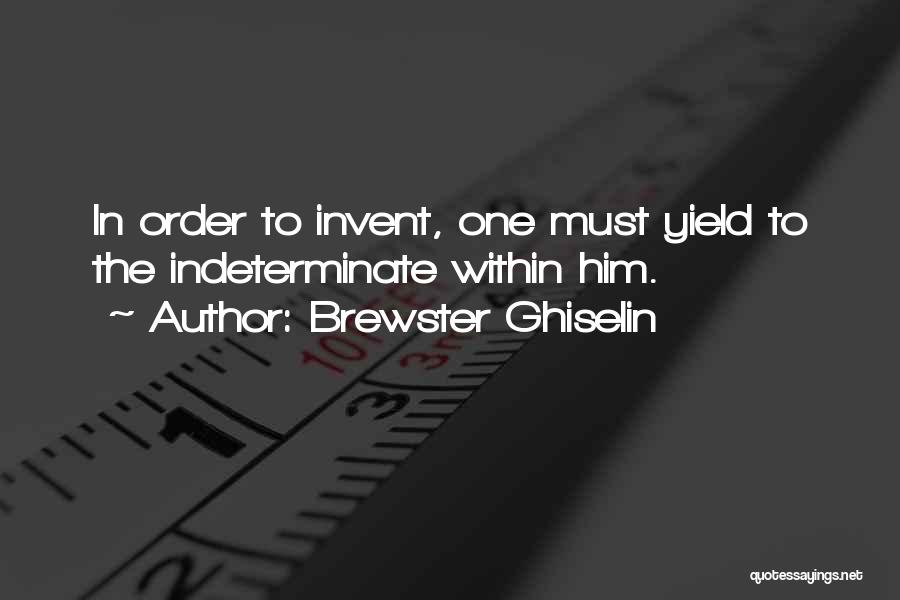 Brewster Ghiselin Quotes: In Order To Invent, One Must Yield To The Indeterminate Within Him.