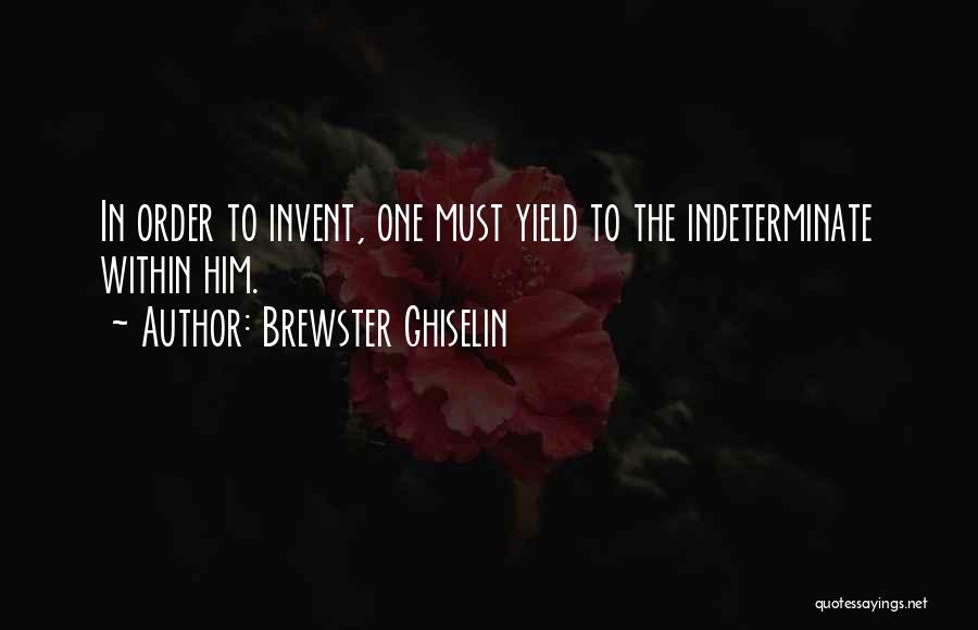 Brewster Ghiselin Quotes: In Order To Invent, One Must Yield To The Indeterminate Within Him.