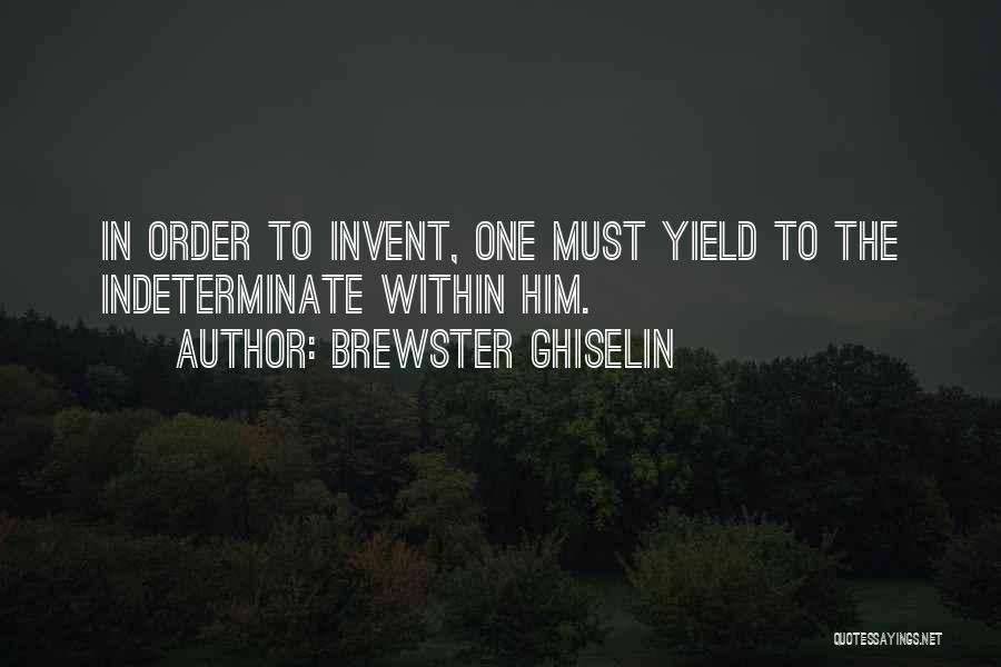 Brewster Ghiselin Quotes: In Order To Invent, One Must Yield To The Indeterminate Within Him.