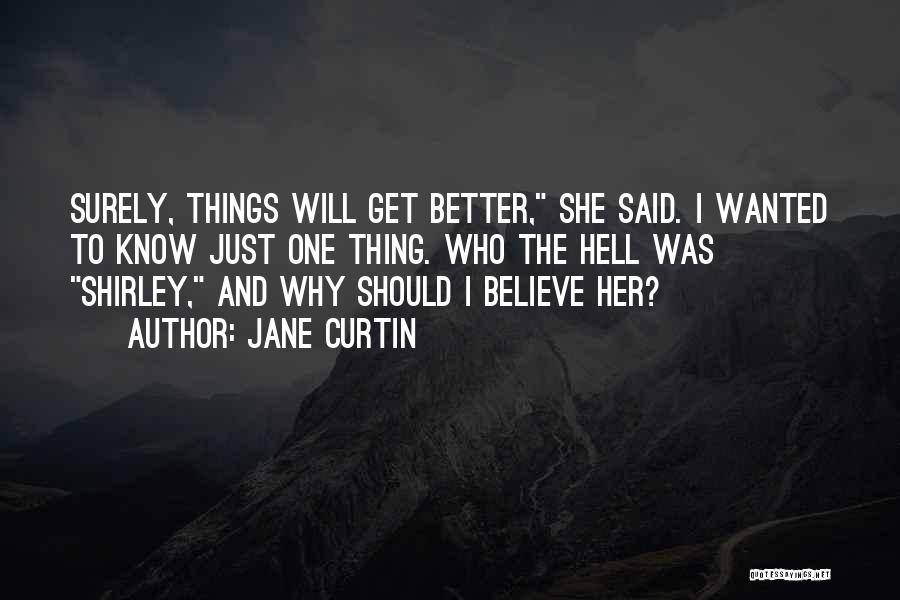 Jane Curtin Quotes: Surely, Things Will Get Better, She Said. I Wanted To Know Just One Thing. Who The Hell Was Shirley, And