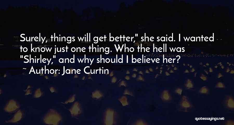 Jane Curtin Quotes: Surely, Things Will Get Better, She Said. I Wanted To Know Just One Thing. Who The Hell Was Shirley, And