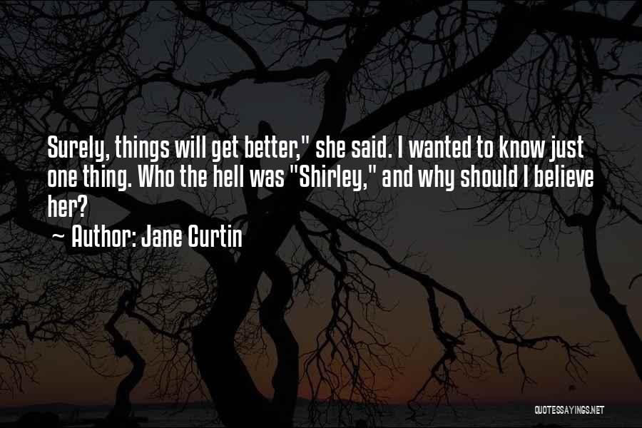 Jane Curtin Quotes: Surely, Things Will Get Better, She Said. I Wanted To Know Just One Thing. Who The Hell Was Shirley, And