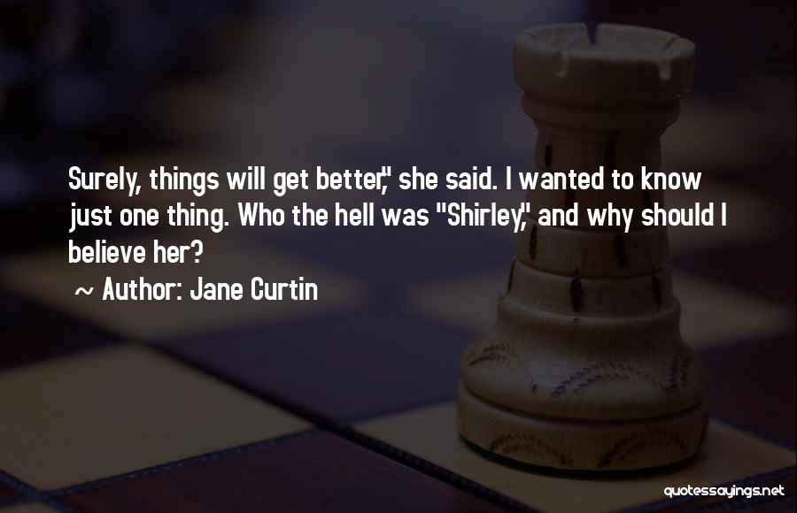 Jane Curtin Quotes: Surely, Things Will Get Better, She Said. I Wanted To Know Just One Thing. Who The Hell Was Shirley, And