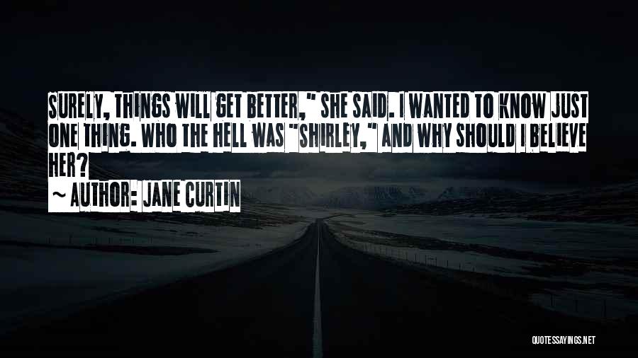 Jane Curtin Quotes: Surely, Things Will Get Better, She Said. I Wanted To Know Just One Thing. Who The Hell Was Shirley, And