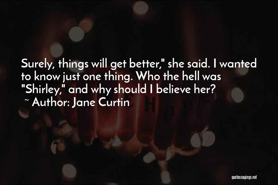 Jane Curtin Quotes: Surely, Things Will Get Better, She Said. I Wanted To Know Just One Thing. Who The Hell Was Shirley, And