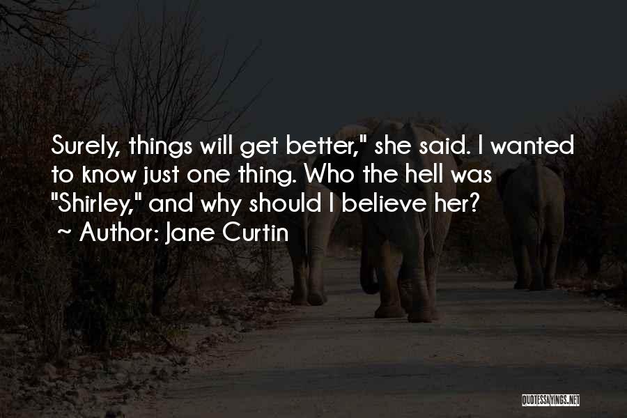 Jane Curtin Quotes: Surely, Things Will Get Better, She Said. I Wanted To Know Just One Thing. Who The Hell Was Shirley, And