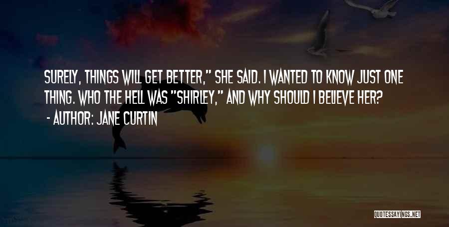 Jane Curtin Quotes: Surely, Things Will Get Better, She Said. I Wanted To Know Just One Thing. Who The Hell Was Shirley, And