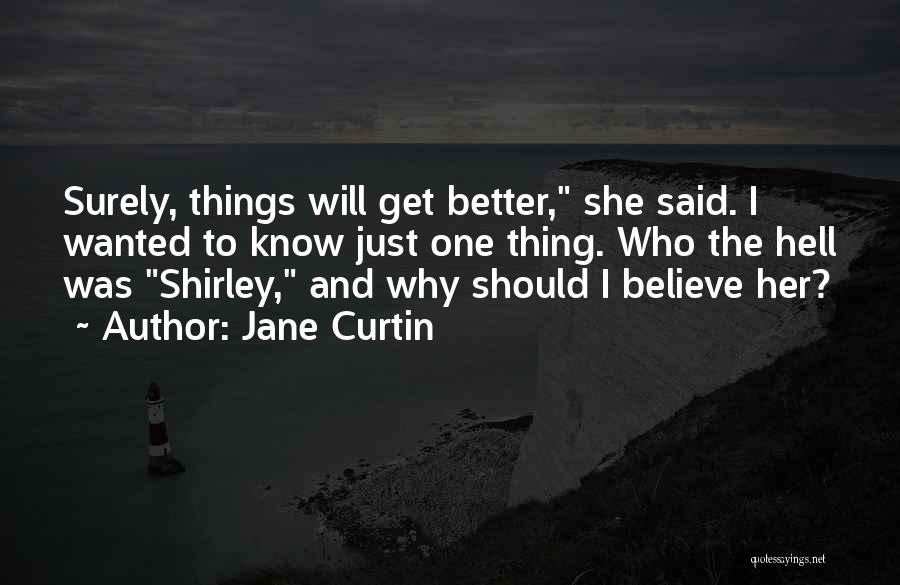 Jane Curtin Quotes: Surely, Things Will Get Better, She Said. I Wanted To Know Just One Thing. Who The Hell Was Shirley, And