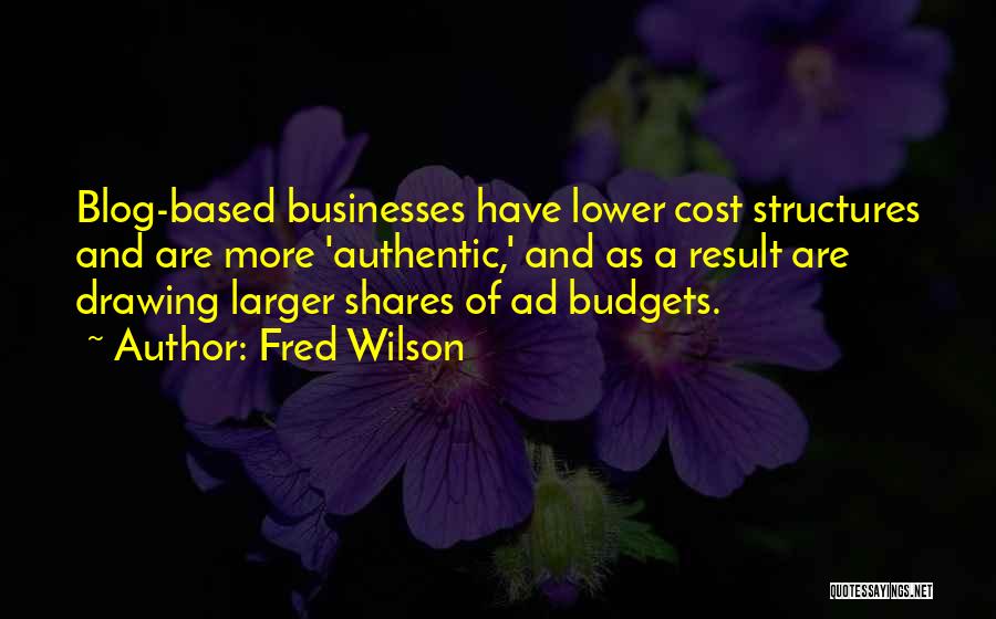 Fred Wilson Quotes: Blog-based Businesses Have Lower Cost Structures And Are More 'authentic,' And As A Result Are Drawing Larger Shares Of Ad