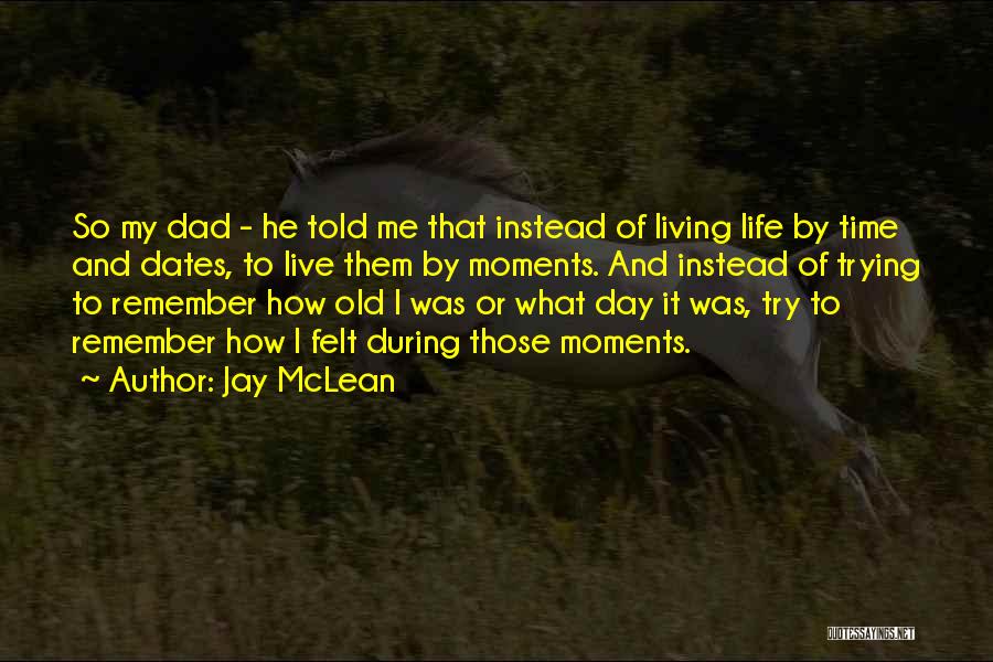 Jay McLean Quotes: So My Dad - He Told Me That Instead Of Living Life By Time And Dates, To Live Them By