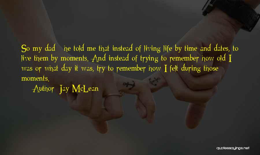 Jay McLean Quotes: So My Dad - He Told Me That Instead Of Living Life By Time And Dates, To Live Them By