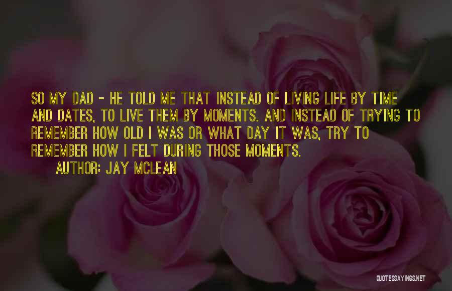 Jay McLean Quotes: So My Dad - He Told Me That Instead Of Living Life By Time And Dates, To Live Them By