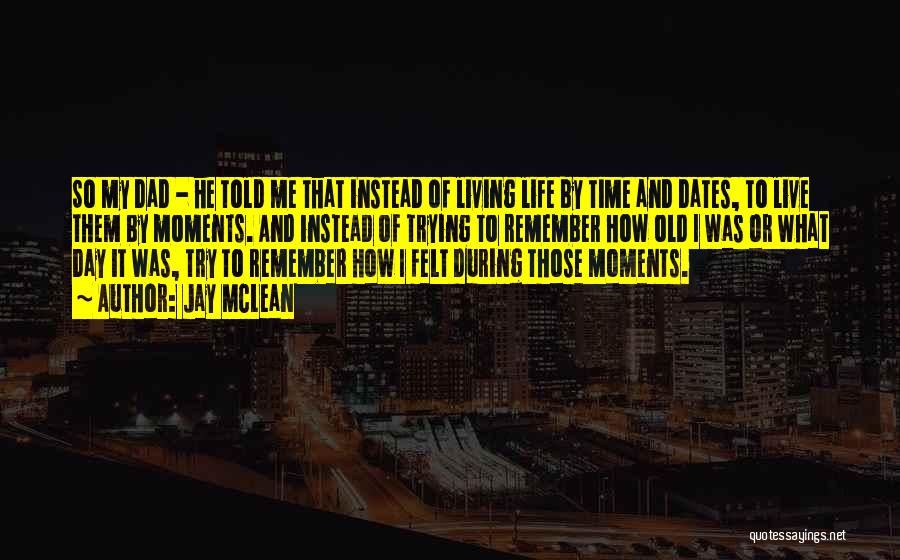 Jay McLean Quotes: So My Dad - He Told Me That Instead Of Living Life By Time And Dates, To Live Them By