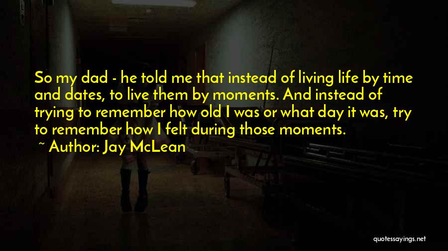 Jay McLean Quotes: So My Dad - He Told Me That Instead Of Living Life By Time And Dates, To Live Them By