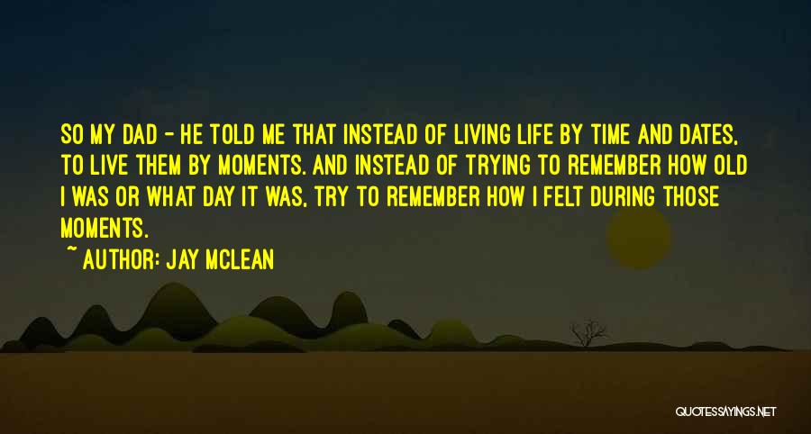 Jay McLean Quotes: So My Dad - He Told Me That Instead Of Living Life By Time And Dates, To Live Them By