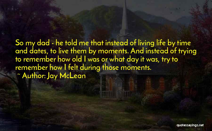 Jay McLean Quotes: So My Dad - He Told Me That Instead Of Living Life By Time And Dates, To Live Them By