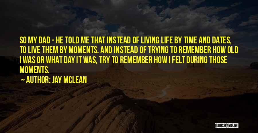 Jay McLean Quotes: So My Dad - He Told Me That Instead Of Living Life By Time And Dates, To Live Them By