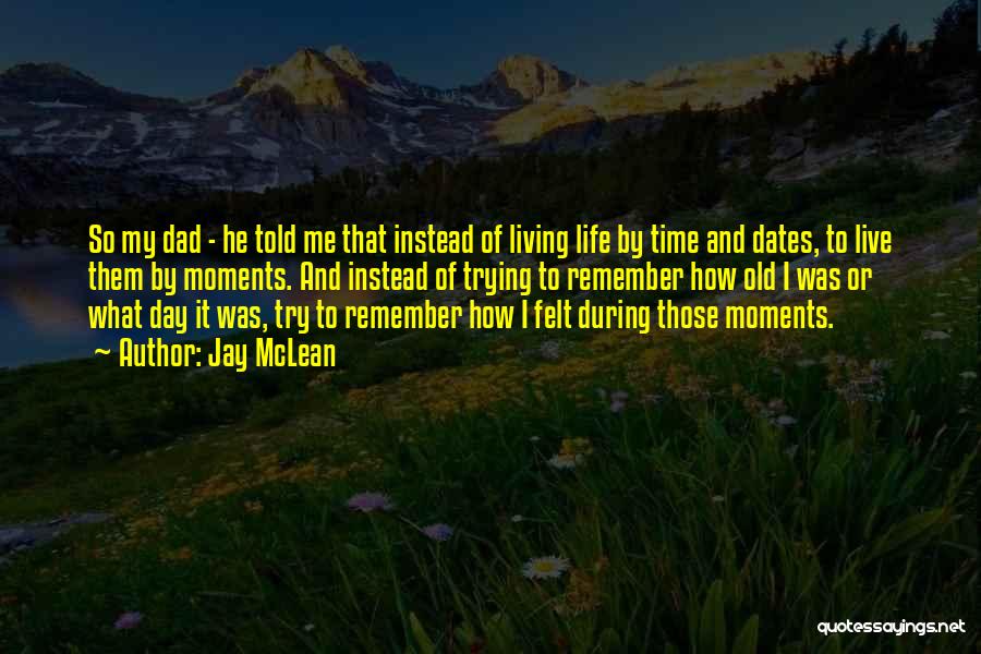 Jay McLean Quotes: So My Dad - He Told Me That Instead Of Living Life By Time And Dates, To Live Them By