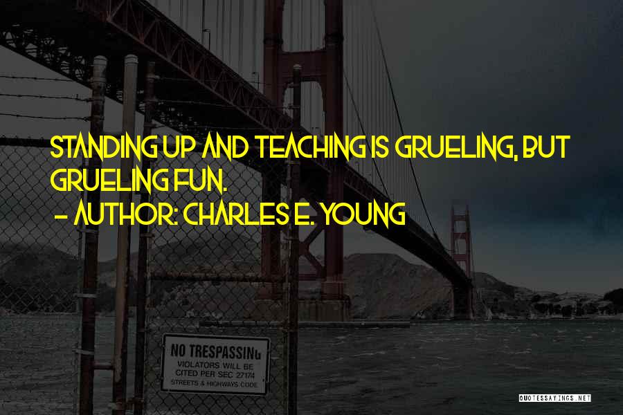 Charles E. Young Quotes: Standing Up And Teaching Is Grueling, But Grueling Fun.