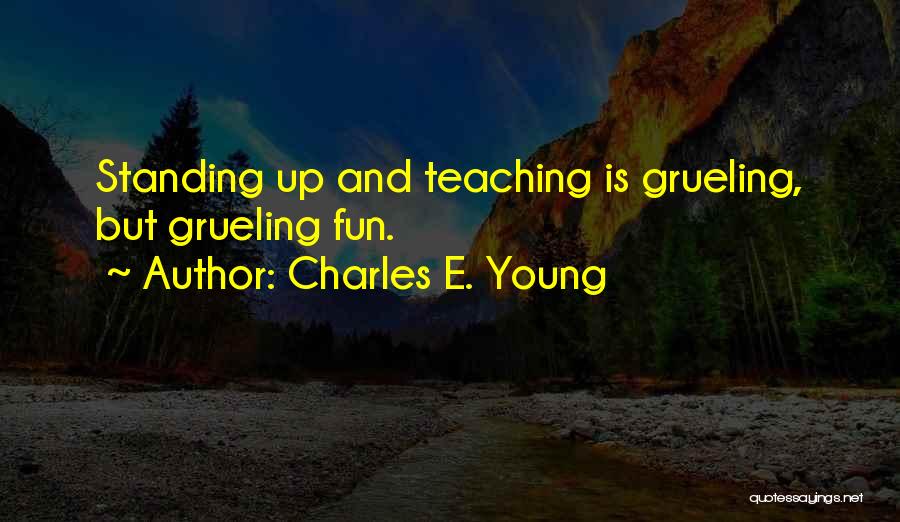 Charles E. Young Quotes: Standing Up And Teaching Is Grueling, But Grueling Fun.