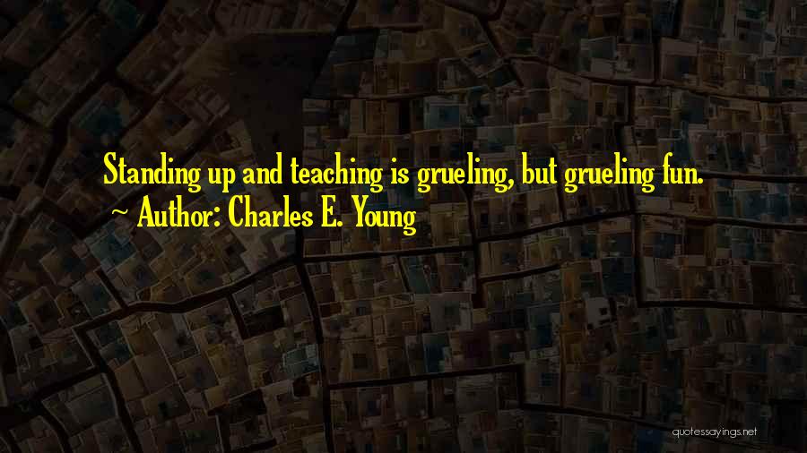 Charles E. Young Quotes: Standing Up And Teaching Is Grueling, But Grueling Fun.