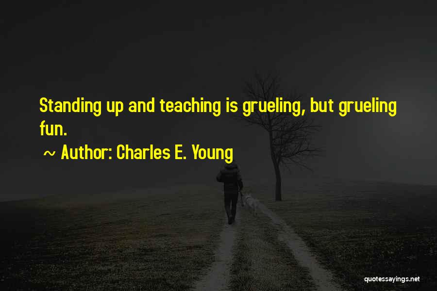 Charles E. Young Quotes: Standing Up And Teaching Is Grueling, But Grueling Fun.