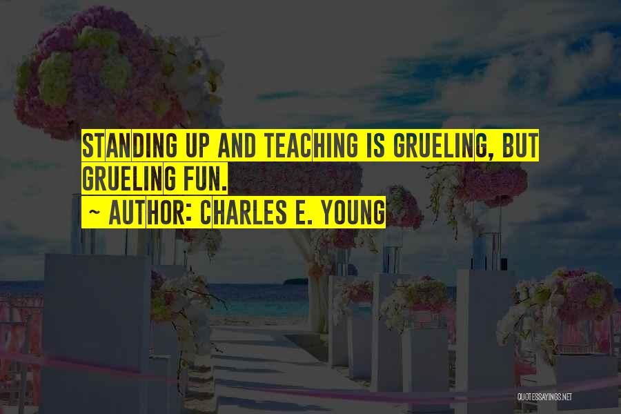 Charles E. Young Quotes: Standing Up And Teaching Is Grueling, But Grueling Fun.