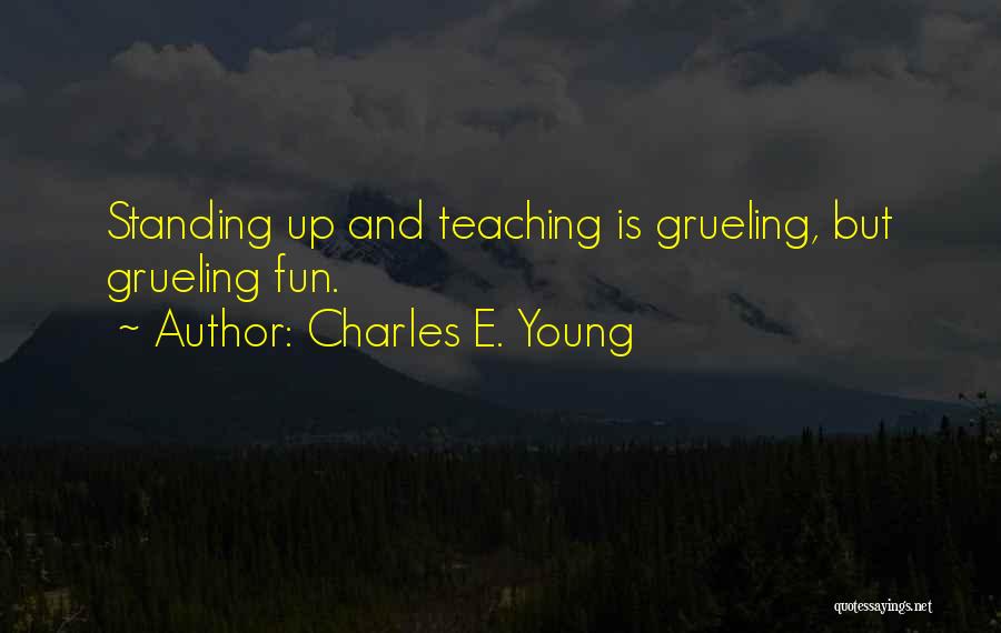Charles E. Young Quotes: Standing Up And Teaching Is Grueling, But Grueling Fun.