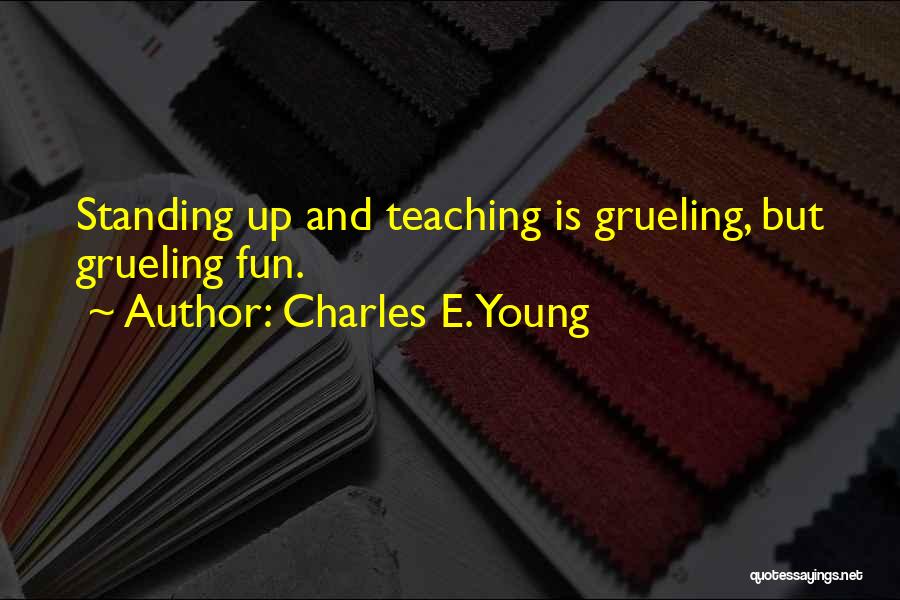 Charles E. Young Quotes: Standing Up And Teaching Is Grueling, But Grueling Fun.