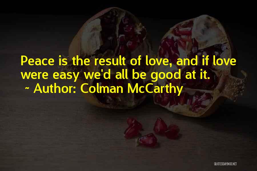 Colman McCarthy Quotes: Peace Is The Result Of Love, And If Love Were Easy We'd All Be Good At It.