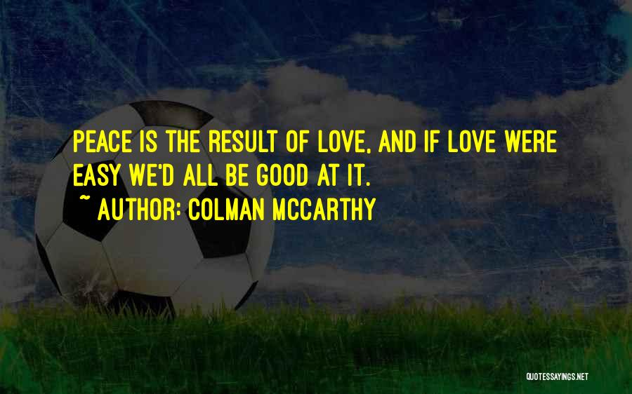 Colman McCarthy Quotes: Peace Is The Result Of Love, And If Love Were Easy We'd All Be Good At It.