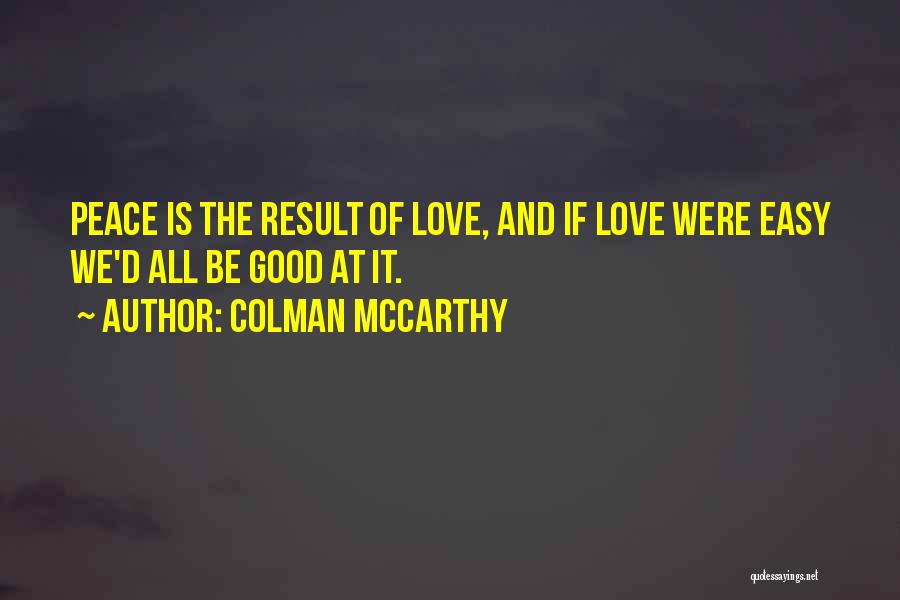 Colman McCarthy Quotes: Peace Is The Result Of Love, And If Love Were Easy We'd All Be Good At It.