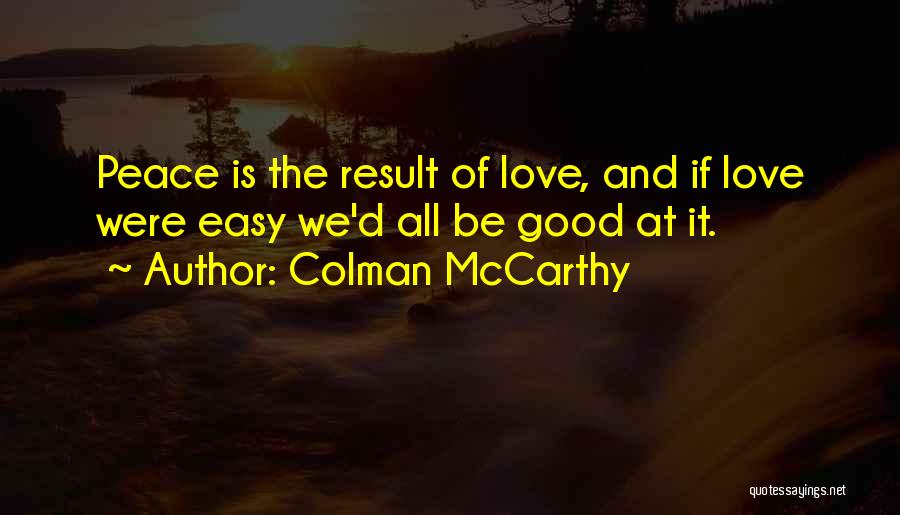 Colman McCarthy Quotes: Peace Is The Result Of Love, And If Love Were Easy We'd All Be Good At It.