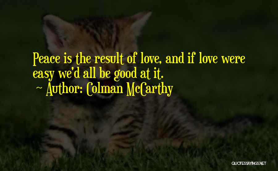 Colman McCarthy Quotes: Peace Is The Result Of Love, And If Love Were Easy We'd All Be Good At It.