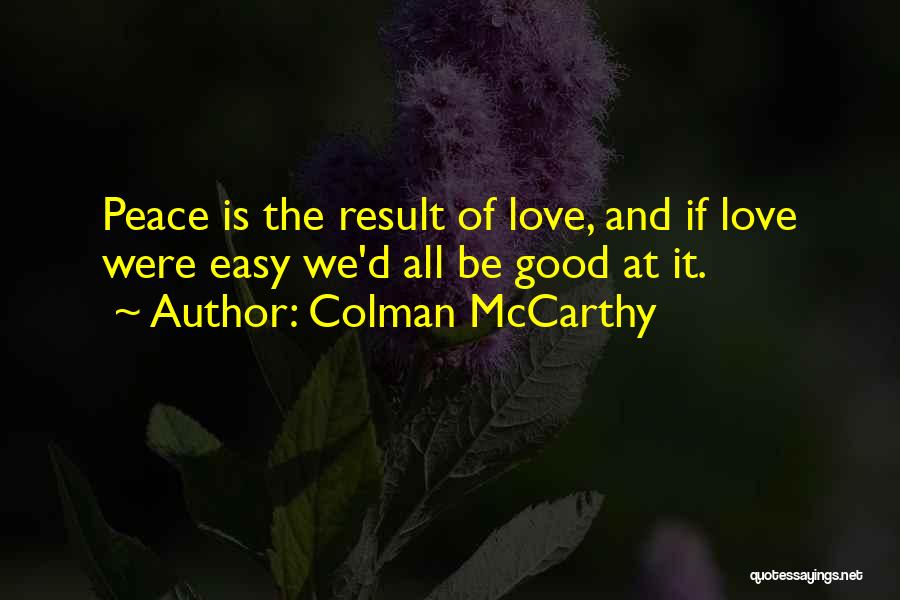 Colman McCarthy Quotes: Peace Is The Result Of Love, And If Love Were Easy We'd All Be Good At It.