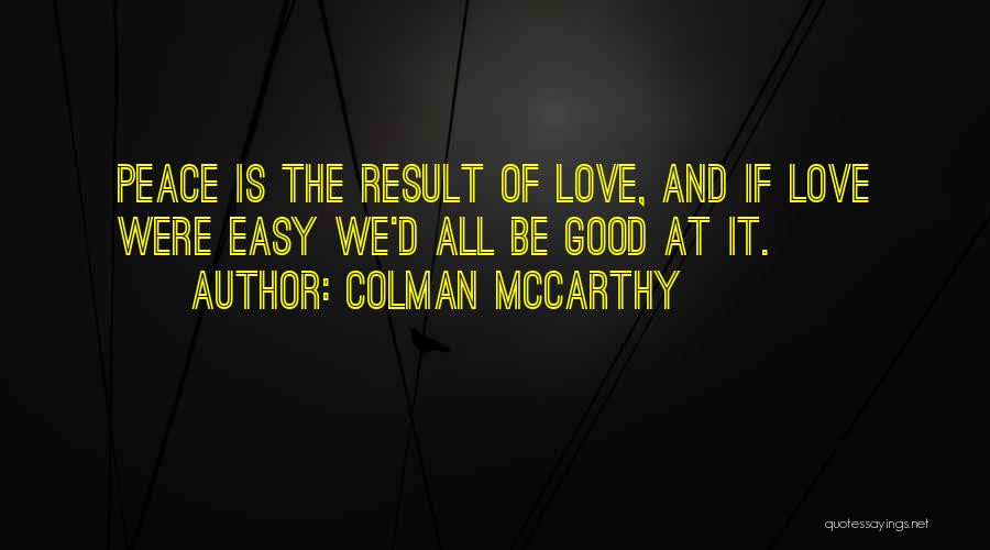 Colman McCarthy Quotes: Peace Is The Result Of Love, And If Love Were Easy We'd All Be Good At It.