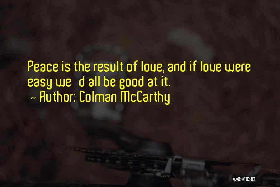 Colman McCarthy Quotes: Peace Is The Result Of Love, And If Love Were Easy We'd All Be Good At It.