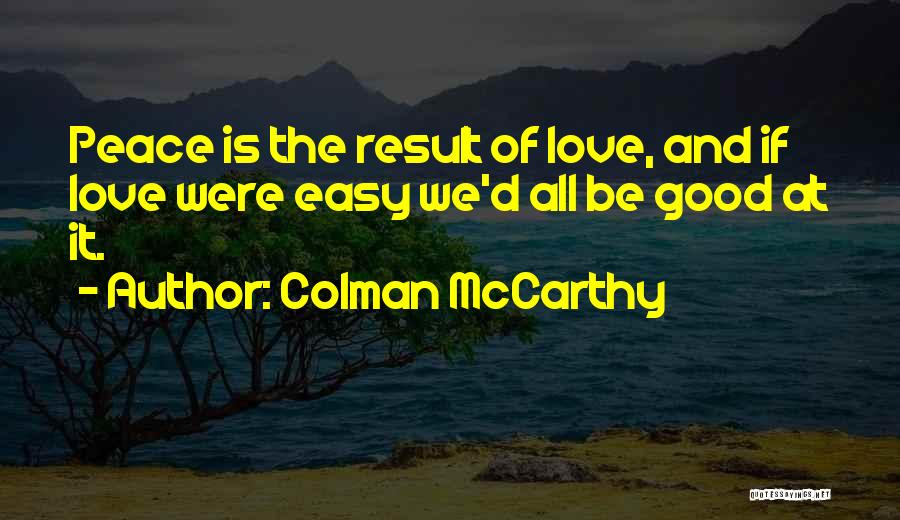 Colman McCarthy Quotes: Peace Is The Result Of Love, And If Love Were Easy We'd All Be Good At It.