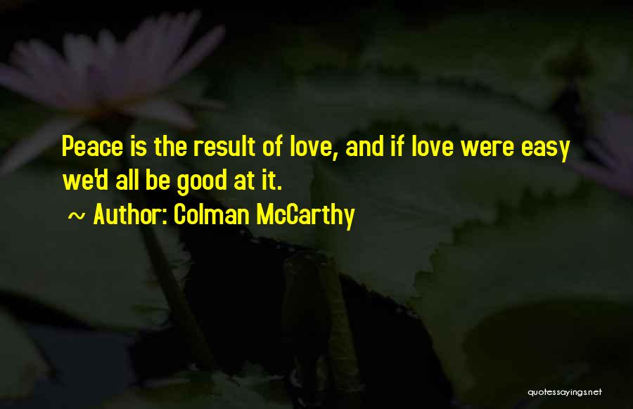 Colman McCarthy Quotes: Peace Is The Result Of Love, And If Love Were Easy We'd All Be Good At It.