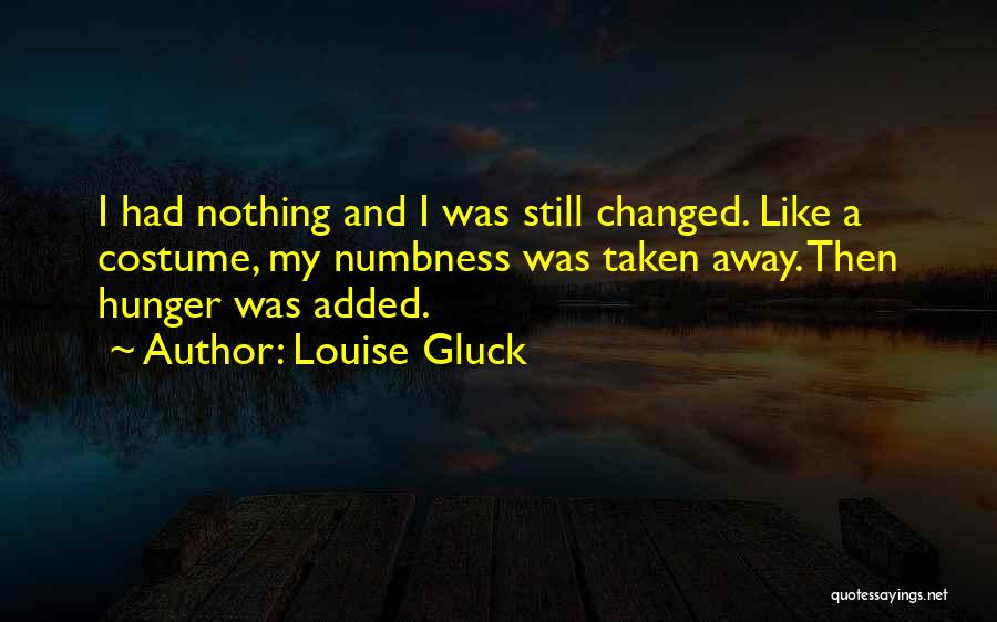 Louise Gluck Quotes: I Had Nothing And I Was Still Changed. Like A Costume, My Numbness Was Taken Away. Then Hunger Was Added.