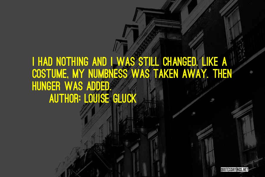 Louise Gluck Quotes: I Had Nothing And I Was Still Changed. Like A Costume, My Numbness Was Taken Away. Then Hunger Was Added.