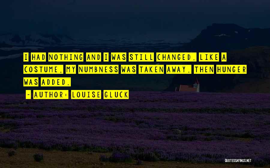 Louise Gluck Quotes: I Had Nothing And I Was Still Changed. Like A Costume, My Numbness Was Taken Away. Then Hunger Was Added.