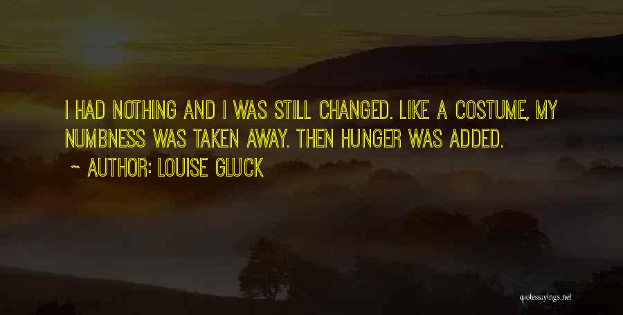 Louise Gluck Quotes: I Had Nothing And I Was Still Changed. Like A Costume, My Numbness Was Taken Away. Then Hunger Was Added.